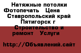 Натяжные потолки,Фотопечать › Цена ­ 300 - Ставропольский край, Пятигорск г. Строительство и ремонт » Услуги   